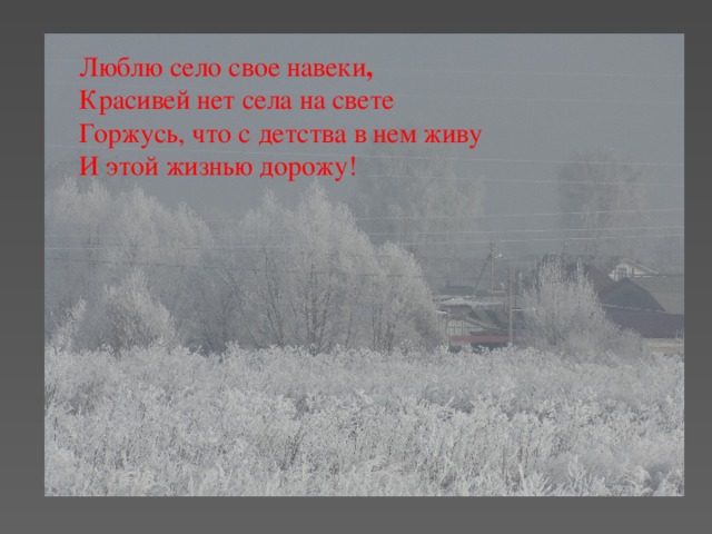 Люблю село свое навеки , Красивей нет села на свете Горжусь, что с детства в нем живу И этой жизнью дорожу!