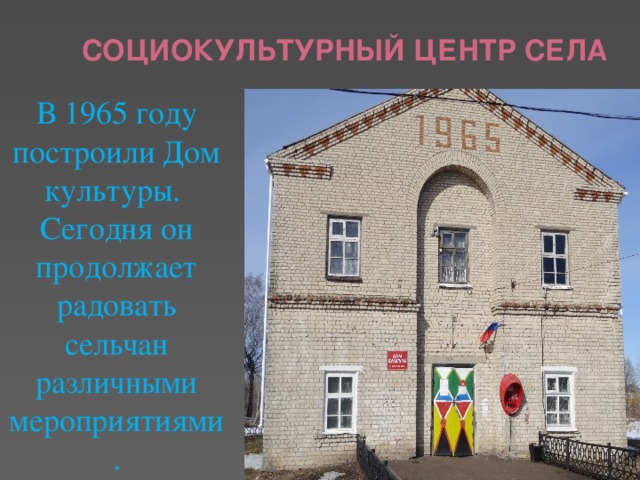 Социокультурный центр села В 1965 году построили Дом культуры. Сегодня он продолжает радовать сельчан различными мероприятиями.