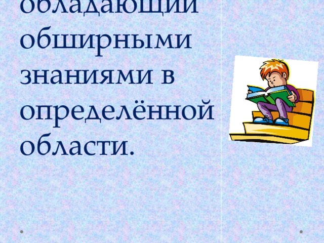 Знаток- человек, обладающий обширными  знаниями в определённой области.   