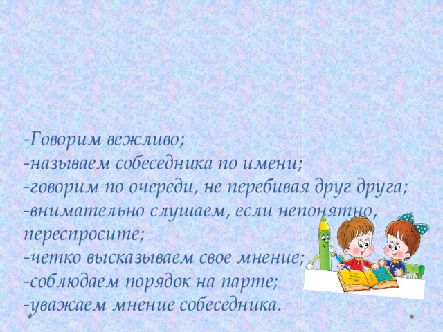 -Говорим вежливо;   -называем собеседника по имени;  -говорим по очереди, не перебивая друг друга;  -внимательно слушаем, если непонятно, переспросите;  -четко высказываем свое мнение;  -соблюдаем порядок на парте;  -уважаем мнение собеседника.