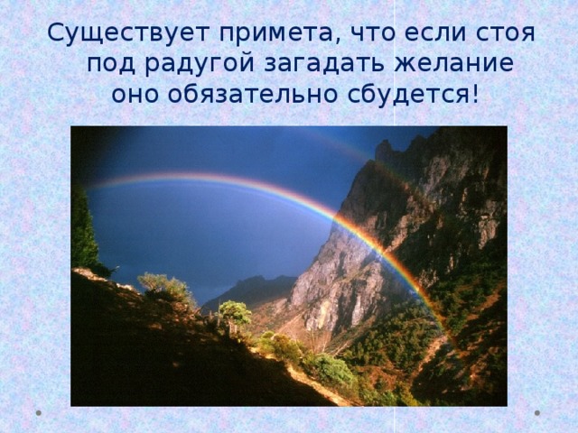 Существует примета, что если стоя под радугой загадать желание оно обязательно сбудется!