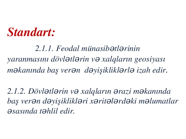 Standart: 2.1.1. Feodal münasibətlərinin yaranmasını dövlətlərin və xalqların geosiyası məkanında baş verən dəyişikliklərlə izah edir .  2.1.2. Dövlətlərin və xalqların ərazi məkanında baş verən dəyişiklikləri xəritələrdəki məlumatlar əsasında təhlil edir.