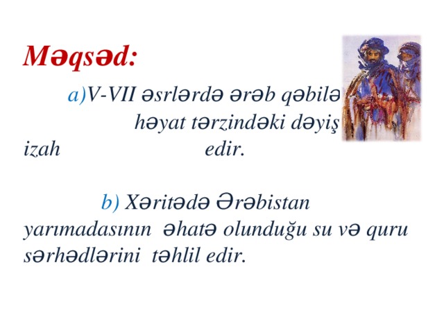 Məqsəd: a) V-VII əsrlərdə ərəb qəbilələrin həyat tərzindəki dəyişiklikləri izah edir.  b) Xəritədə Ərəbistan yarımadasının əhatə olunduğu su və quru sərhədlərini təhlil edir.