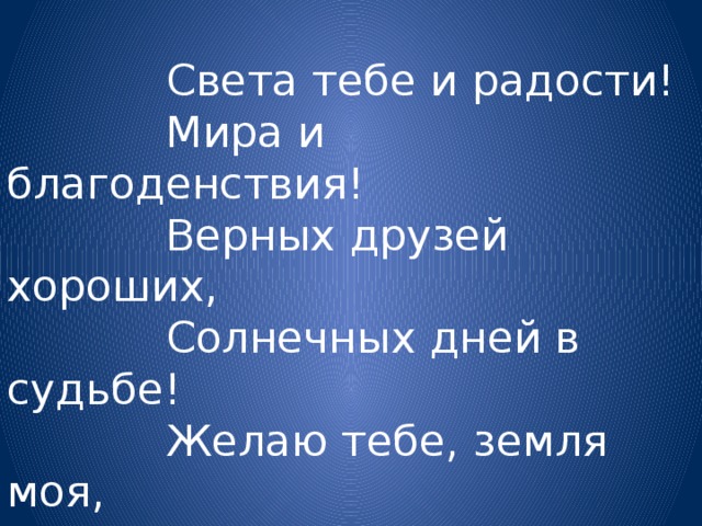 Света тебе и радости! Мира и благоденствия! Верных друзей хороших, Солнечных дней в судьбе! Желаю тебе, земля моя, Желаю тебе, земля моя, Высокого неба ясного И счастья желаю тебе!