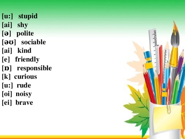 [u:] stupid      [ai]  shy                                           [ə] polite                                [əʊ] sociable  [ai]  kind [e] friendly                                                [ɒ] responsible                           [k] curious                                                 [u:] rude   [oi] noisy   [ei] brave