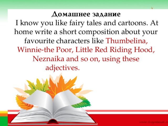 Домашнее задание  I know you like fairy tales and cartoons. At home write a short composition about your favourite characters like Thumbelina, Winnie-the Poor, Little Red Riding Hood, Neznaika and so on, using these adjectives.                         