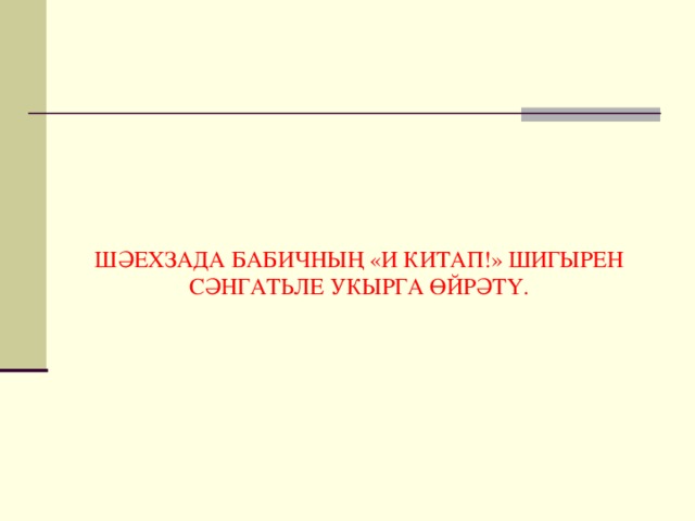 ШӘЕХЗАДА БАБИЧНЫҢ «И КИТАП!» ШИГЫРЕН СӘНГАТЬЛЕ УКЫРГА ӨЙРӘТҮ.