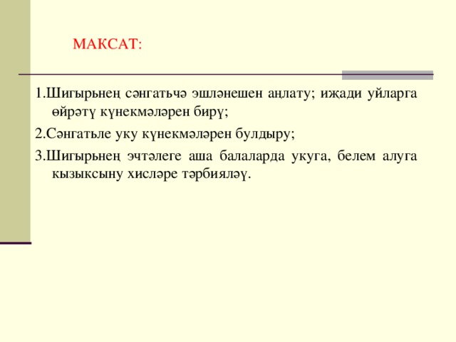 МАКСАТ: 1.Шигырьнең сәнгатьчә эшләнешен аңлату; иҗади уйларга өйрәтү күнекмәләрен бирү; 2.Сәнгатьле уку күнекмәләрен булдыру; 3.Шигырьнең эчтәлеге аша балаларда укуга, белем алуга кызыксыну хисләре тәрбияләү.