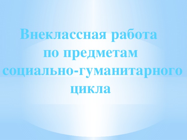 Внеклассная работа  по предметам  социально-гуманитарного цикла