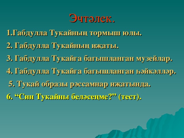 Эчтәлек. 1.Габдулла Тукайның тормыш юлы. 2. Габдулла Тукайның иҗаты. 3. Габдулла Тукайга багышланган музейлар. 4. Габдулла Тукайга багышланган һәйкәлләр.  5. Тукай образы рәссамнар иҗатында. 6. “Син Тукайны беләсеңме?” (тест).