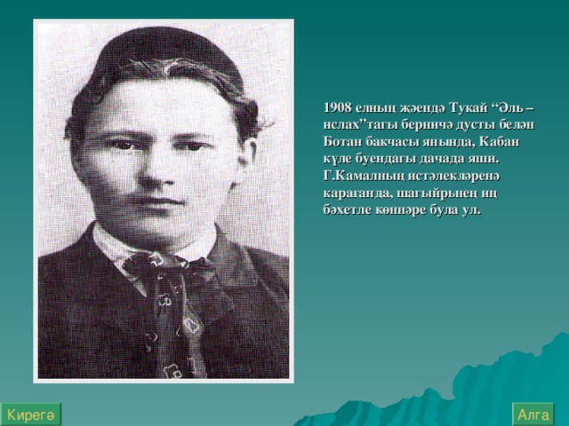 1908 елның җәендә Тукай “Әл ь – ислах”тагы берничә дусты белән Ботан бакчасы янында, Кабан күле буендагы дачада яши. Г.Камалның истәлекләренә караганда, шагыйр ь нең иң бәхетле көннәре була ул. Алга Кирегә