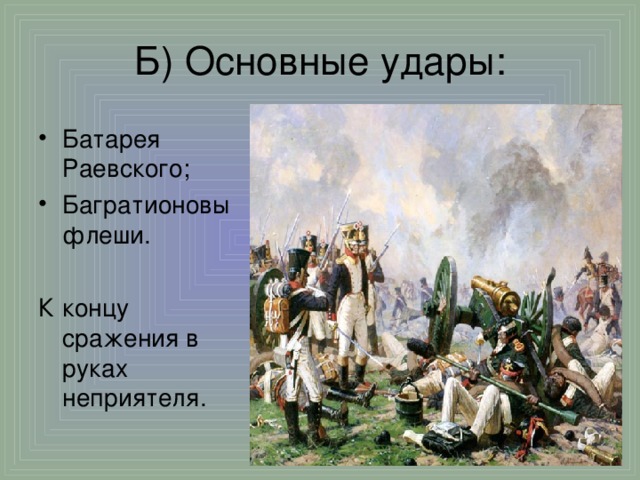 Б) Основные удары: Батарея Раевского; Багратионовы флеши.  К концу сражения в руках неприятеля.