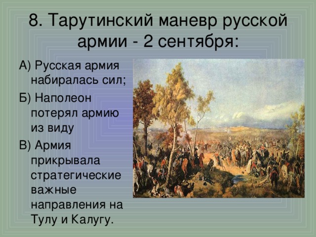 8. Тарутинский маневр русской армии - 2 сентября : А) Русская армия набиралась сил; Б) Наполеон потерял армию из виду В) Армия прикрывала стратегические важные направления на Тулу и Калугу.