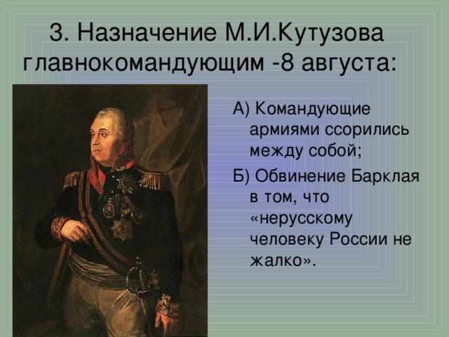 3. Назначение М.И.Кутузова главнокомандующим - 8 августа :  А) Командующие армиями ссорились между собой; Б) Обвинение Барклая в том, что «нерусскому человеку России не жалко».