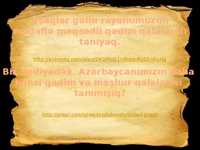 Uşaqlar gəlin rayonumuzun müdafiə məqsədli qədim qalalarını tanıyaq.  Biz indiyədək Azərbaycanımızın daha hansı qədim və məşhur qalalarını tanımışıq?