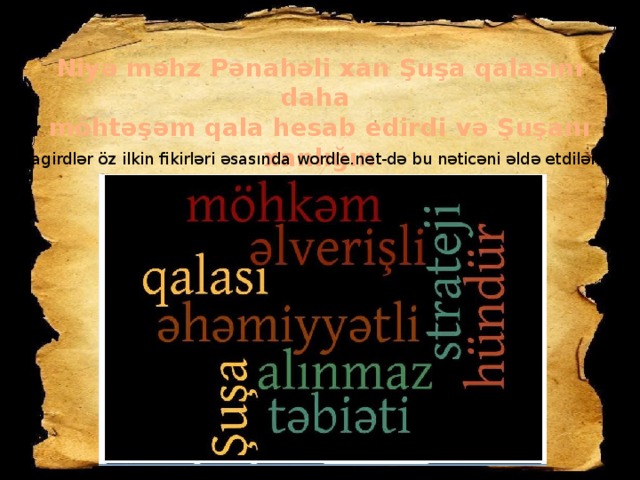 Niyə məhz Pənahəli xan Şuşa qalasını daha möhtəşəm qala hesab edirdi və Şuşanı xanlığın mərkəzi olaraq seçmişdi? (Şagirdlər öz ilkin fikirləri əsasında wordle.net-də bu nəticəni əldə etdilər)