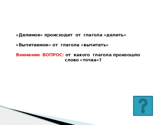 «Делимое» происходит от глагола «делить»  «Вычитаемое» от глагола «вычитать»  Внимание ВОПРОС: от какого глагола произошло  слово «точка»?