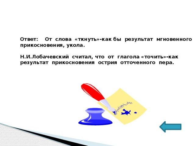 Ответ: От слова «ткнуть»-как бы результат мгновенного прикосновения, укола.  Н.И.Лобачевский считал, что от глагола «точить»-как результат прикосновения острия отточенного пера.