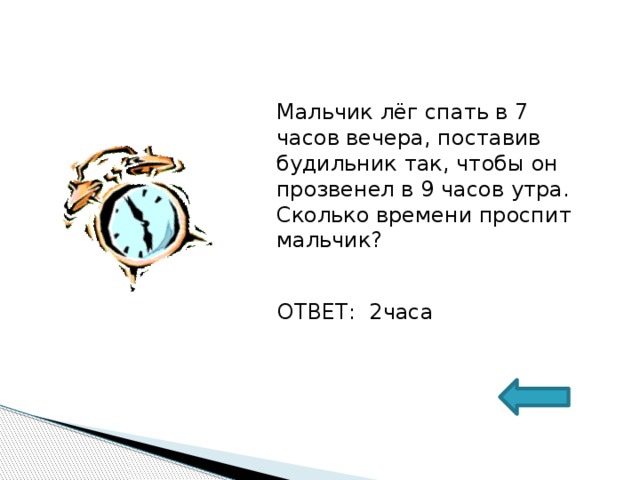 Мальчик лёг спать в 7 часов вечера, поставив будильник так, чтобы он прозвенел в 9 часов утра. Сколько времени проспит мальчик? ОТВЕТ: 2часа