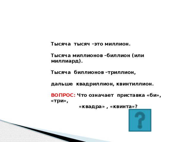 Тысяча тысяч –это миллион.  Тысяча миллионов –биллион (или миллиард).  Тысяча биллионов –триллион,  дальше квадриллион, квинтиллион.  ВОПРОС: Что означает приставка «би», «три»,  «квадра» , «квинта»?