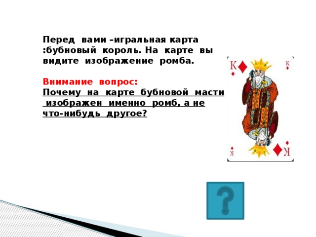 Перед вами –игральная карта :бубновый король. На карте вы видите изображение ромба.  Внимание вопрос: Почему на карте бубновой масти изображен именно ромб, а не что-нибудь другое?