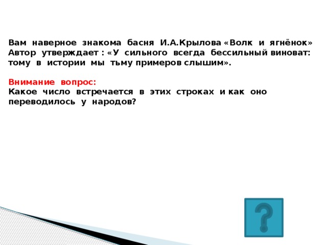 Вам наверное знакома басня И.А.Крылова «Волк и ягнёнок» Автор утверждает : «У сильного всегда бессильный виноват: тому в истории мы тьму примеров слышим».  Внимание вопрос: Какое число встречается в этих строках и как оно переводилось у народов?