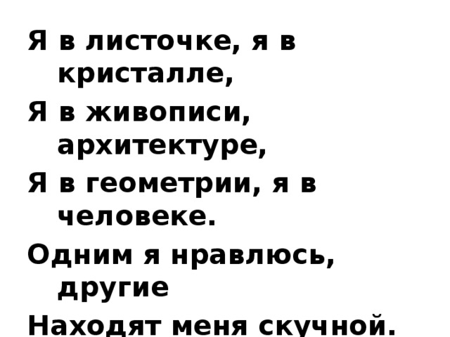 Я в листочке, я в кристалле, Я в живописи, архитектуре, Я в геометрии, я в человеке. Одним я нравлюсь, другие Находят меня скучной. Но все признают, что Я - элемент красоты.