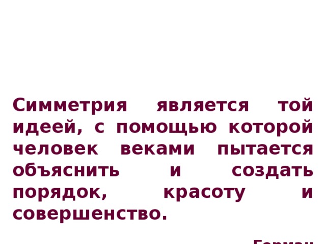 Симметрия является той идеей, с помощью которой человек веками пытается объяснить и создать порядок, красоту и совершенство.  Герман Вейль .