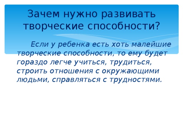 Зачем нужно развивать творческие способности?  Если у ребенка есть хоть малейшие творческие способности, то ему будет гораздо легче учиться, трудиться, строить отношения с окружающими людьми, справляться с трудностями.