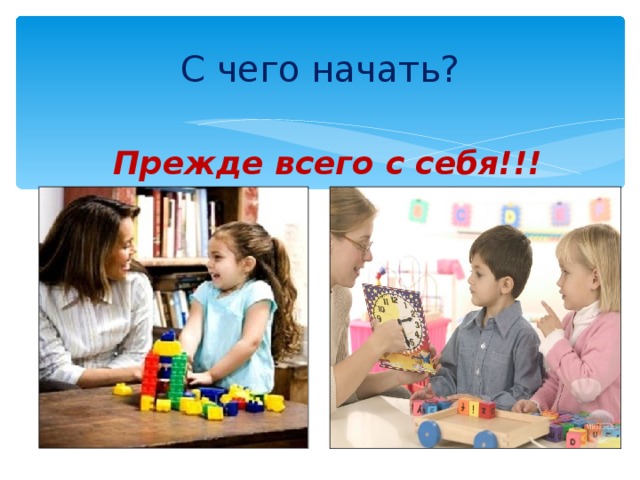 С чего начать? Прежде всего с себя!!!