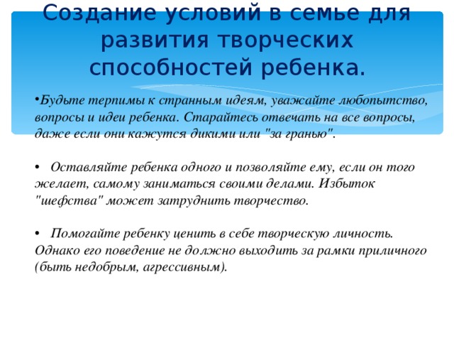 Создание условий в семье для развития творческих способностей ребенка .   Будьте терпимы к странным идеям, уважайте любопытство, вопросы и идеи ребенка. Старайтесь отвечать на все вопросы, даже если они кажутся дикими или 