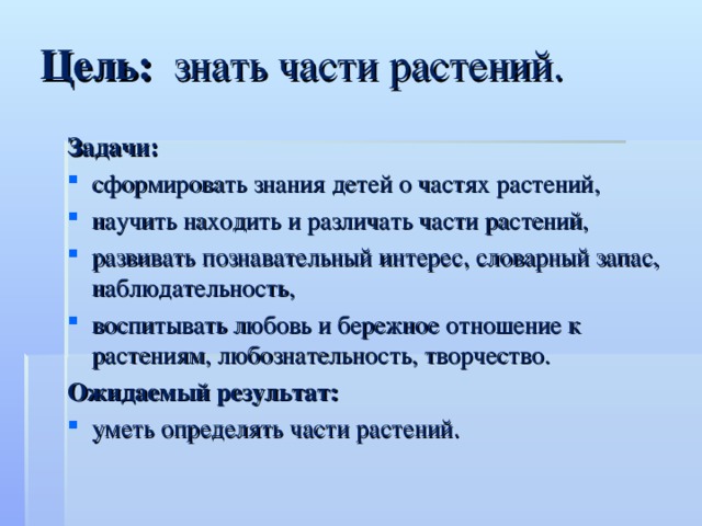 Цель: знать части растений.   Задачи: сформировать знания детей о частях растений, научить находить и различать части растений, развивать познавательный интерес, словарный запас, наблюдательность, воспитывать любовь и бережное отношение к растениям, любознательность, творчество. Ожидаемый результат: