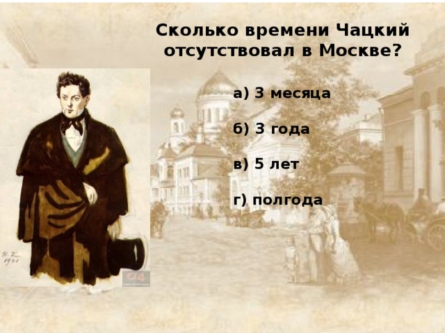 Сколько времени Чацкий отсутствовал в Москве?    а) 3 месяца   б) 3 года   в) 5 лет   г) полгода