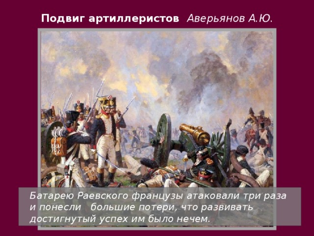 Подвиг артиллеристов Аверьянов А.Ю.  Батарею Раевского французы атаковали три раза и понесли большие потери, что развивать достигнутый успех им было нечем.