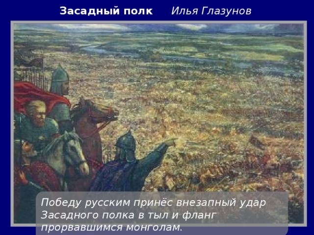 Засадный полк Илья Глазунов Победу русским принёс внезапный удар Засадного полка в тыл и фланг прорвавшимся монголам.