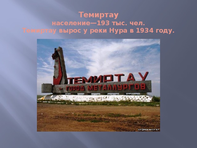 Темиртау  население—193 тыс. чел.  Темиртау вырос у реки Нура в 1934 году.