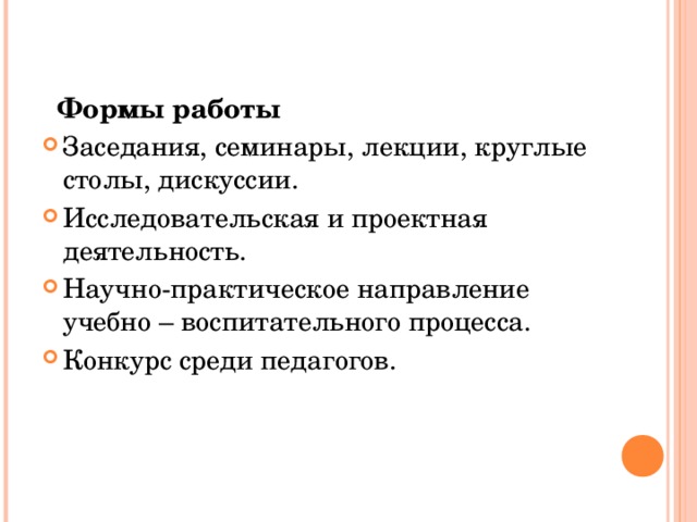 Формы работы Заседания, семинары, лекции, круглые столы, дискуссии. Исследовательская и проектная деятельность. Научно-практическое направление учебно – воспитательного процесса. Конкурс среди педагогов.  