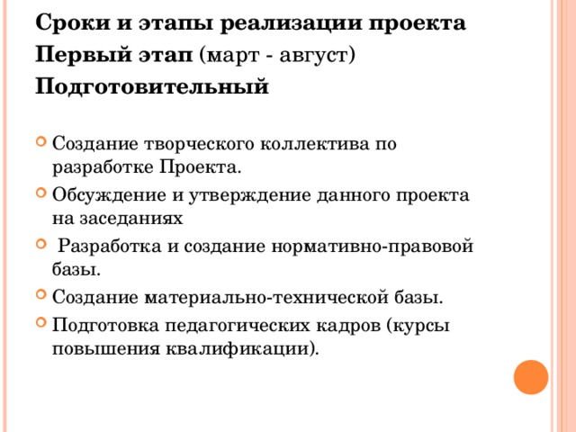 Сроки и этапы реализации проекта Первый этап (март - август) Подготовительный Создание творческого коллектива по разработке Проекта. Обсуждение и утверждение данного проекта на заседаниях  Разработка и создание нормативно-правовой базы. Создание материально-технической базы. Подготовка педагогических кадров (курсы повышения квалификации).