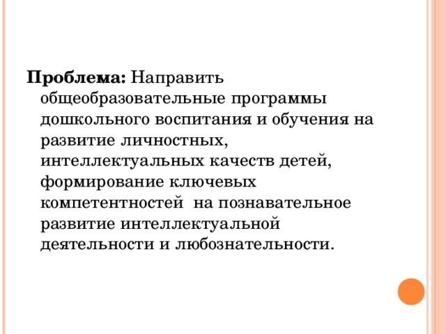 Проблема: Направить общеобразовательные программы дошкольного воспитания и обучения на развитие личностных, интеллектуальных качеств детей, формирование ключевых компетентностей на познавательное развитие интеллектуальной деятельности и любознательности.