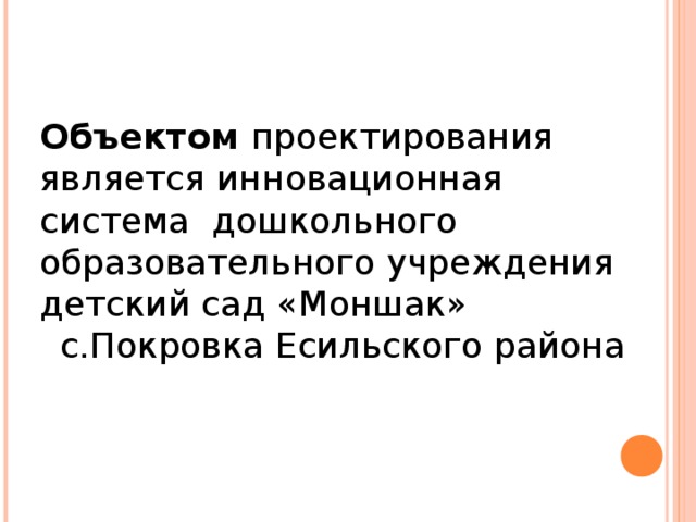 Объектом проектирования является инновационная система дошкольного образовательного учреждения детский сад «Моншак»  с.Покровка Есильского района