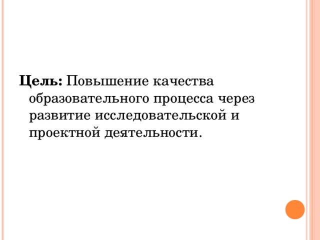 Цель: Повышение качества образовательного процесса через развитие исследовательской и проектной деятельности.