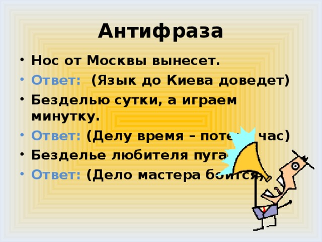 Антифраза Нос от Москвы вынесет. Ответ: (Язык до Киева доведет) Безделью сутки, а играем минутку. Ответ: (Делу время – потехе час) Безделье любителя пугает. Ответ: (Дело мастера боится)