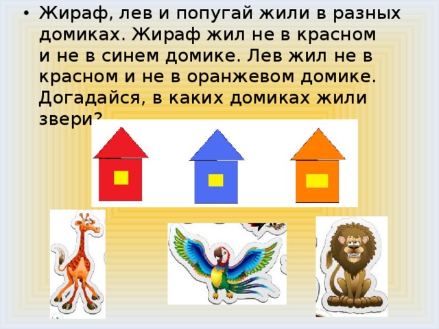 Жираф, лев и попугай жили в разных домиках. Жираф жил не в красном  и не в синем домике. Лев жил не в красном и не в оранжевом домике.  Догадайся, в каких домиках жили звери?