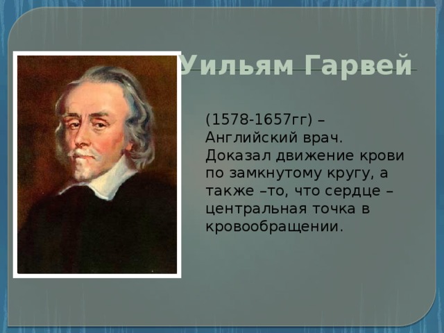 Уильям Гарвей (1578-1657гг) – Английский врач. Доказал движение крови по замкнутому кругу, а также –то, что сердце – центральная точка в кровообращении.