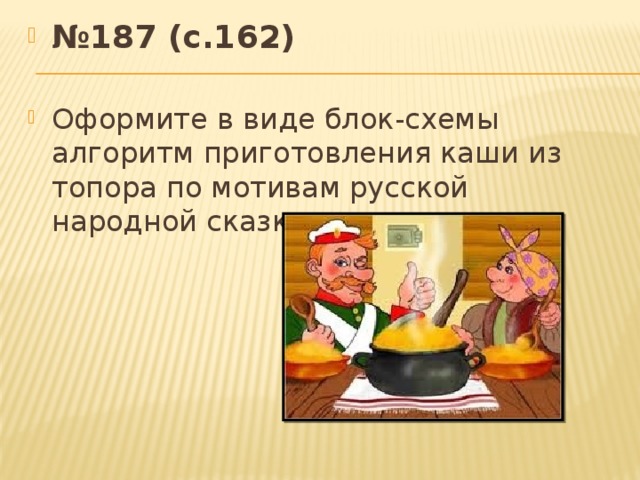 № 187 (с.162) Оформите в виде блок-схемы алгоритм приготовления каши из топора по мотивам русской народной сказки.
