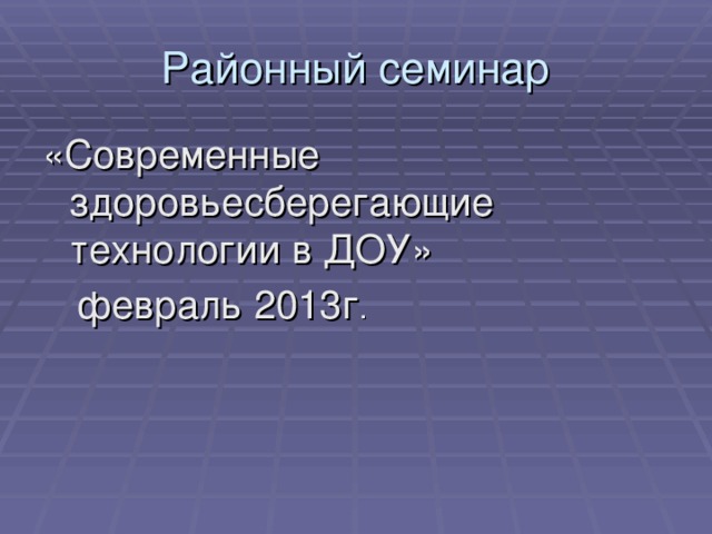 Районный семинар «Современные здоровьесберегающие технологии в ДОУ»  февраль 2013г .