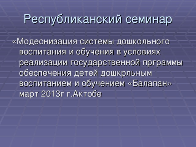 Республиканский семинар «Модеонизация системы дошкольного воспитания и обучения в условиях реализации государственной прграммы обеспечения детей дошкрльным воспитанием и обучением «Балапан»  март 2013г г.Актобе