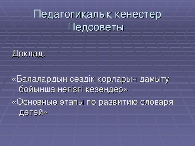 Педагогиқалық кенестер  Педсоветы  Доклад: «Балалардың сөздік қорларын дамыту бойынша негізгі кезеңдер» «Ос новные этапы по развитию словаря детей»