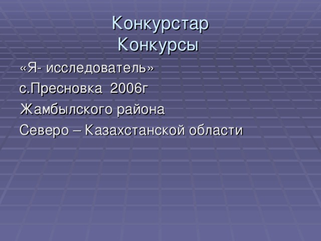 Конкурстар  Конкурсы  «Я- исследователь» с.Пресновка 2006г  Жамбылского района Северо – Казахстанской области