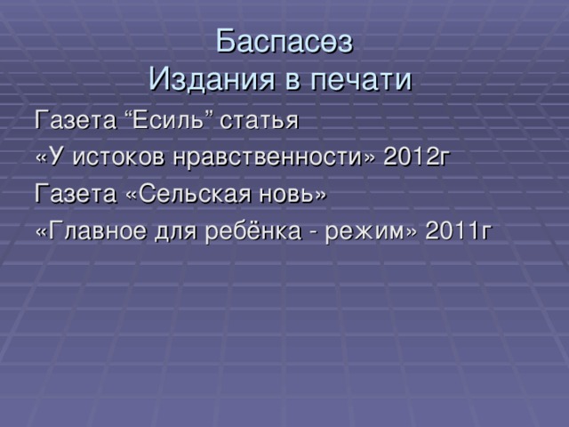 Баспасөз  Издания в печати  Газета “Есиль” статья «У истоков нравственности» 2012г Газета «Сельская новь» «Главное для ребёнка - режим» 2011г